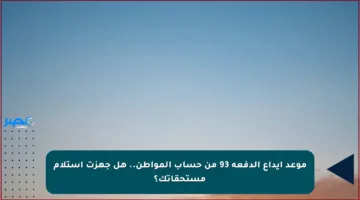 موعد إيداع الدفعة 93 من حساب المواطن.. هل جهزت استلام مستحقاتك؟